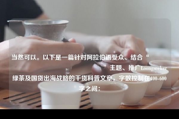 当然可以。以下是一篇针对阿拉伯语受众、结合“اتجاه انخفاض استهلاك”主题、推广Loongseeker绿茶及国货出海战略的干货科普文章，字数控制在400-600字之间：